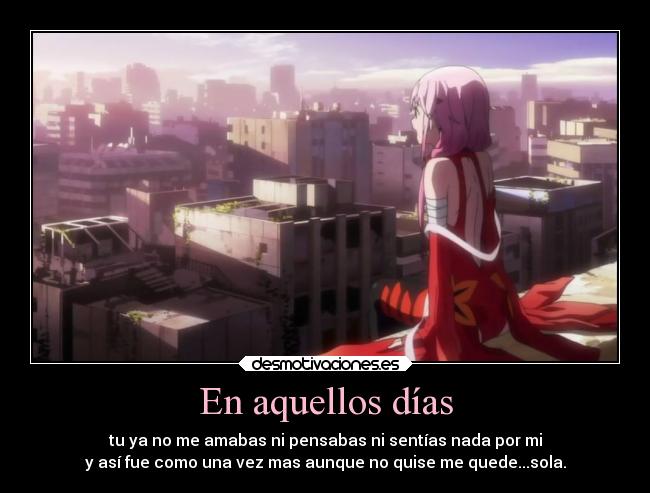 En aquellos días - tu ya no me amabas ni pensabas ni sentías nada por mi
y así fue como una vez mas aunque no quise me quede...sola.