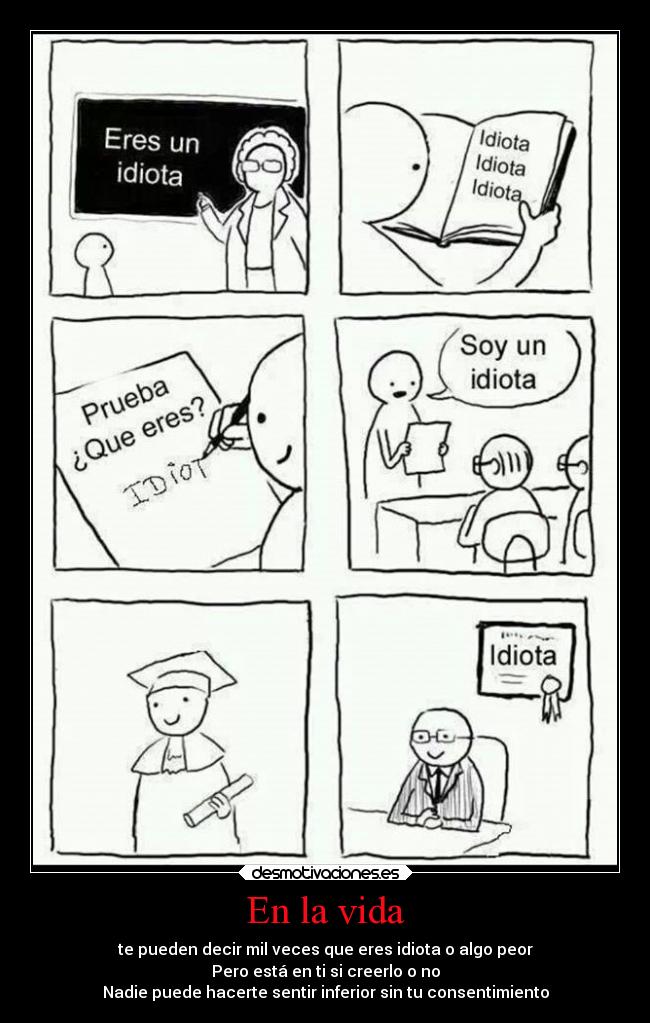 En la vida - te pueden decir mil veces que eres idiota o algo peor
Pero está en ti si creerlo o no
Nadie puede hacerte sentir inferior sin tu consentimiento