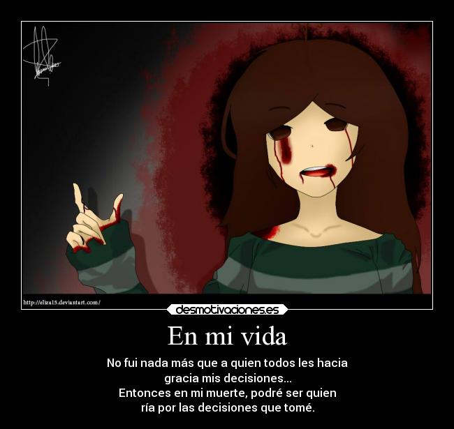 En mi vida - No fui nada más que a quien todos les hacia
gracia mis decisiones...
Entonces en mi muerte, podré ser quien
ría por las decisiones que tomé.