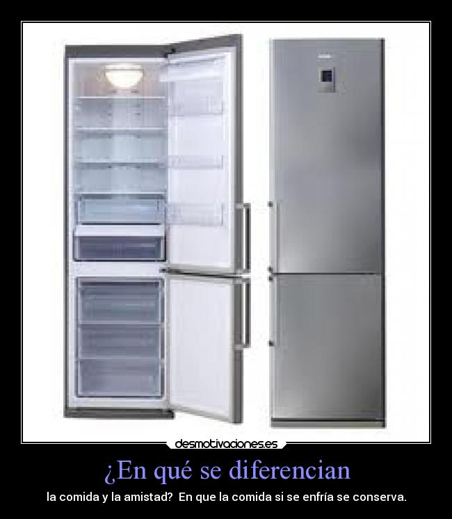¿En qué se diferencian - la comida y la amistad?  En que la comida si se enfría se conserva.
