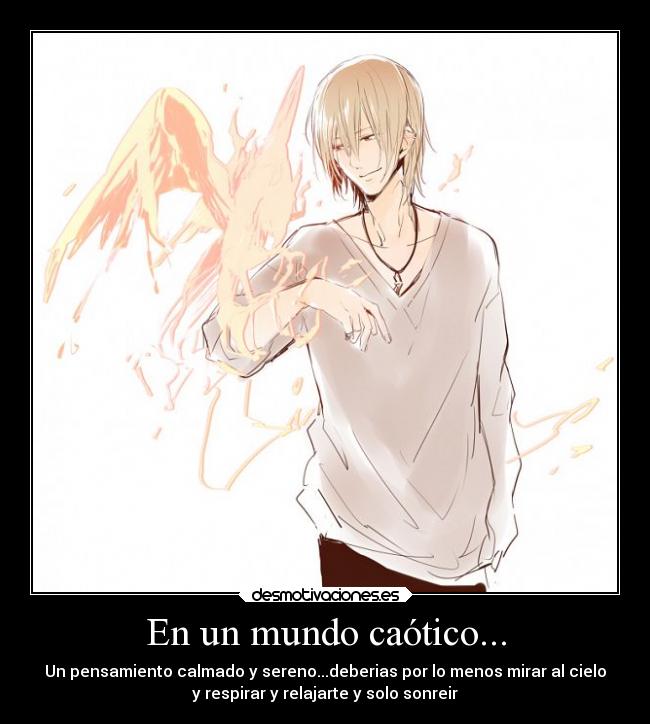 En un mundo caótico... - Un pensamiento calmado y sereno...deberias por lo menos mirar al cielo
y respirar y relajarte y solo sonreir