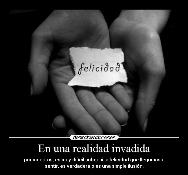 En una realidad invadida - por mentiras, es muy difícil saber si la felicidad que llegamos a
sentir, es verdadera o es una simple ilusión.