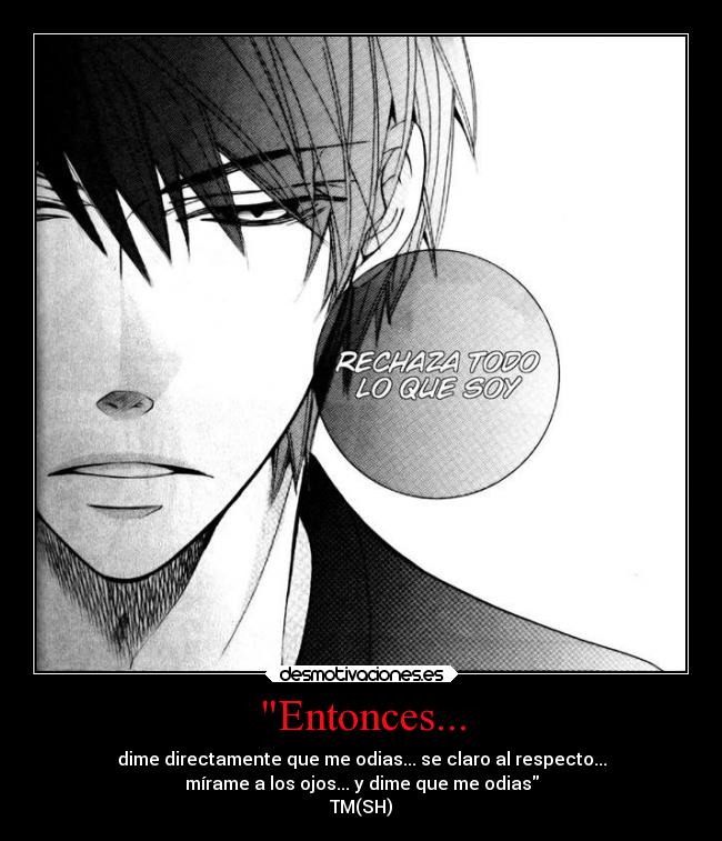 Entonces... - dime directamente que me odias... se claro al respecto...
mírame a los ojos... y dime que me odias
TM(SH)