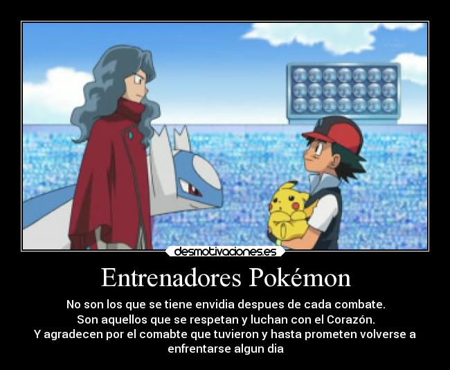 Entrenadores Pokémon - No son los que se tiene envidia despues de cada combate.
Son aquellos que se respetan y luchan con el Corazón.
Y agradecen por el comabte que tuvieron y hasta prometen volverse a
enfrentarse algun dia