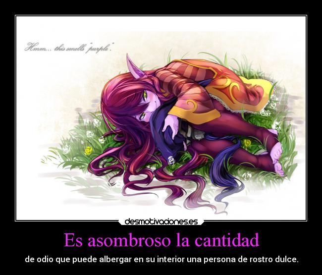 Es asombroso la cantidad - de odio que puede albergar en su interior una persona de rostro dulce.