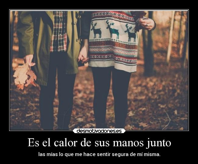 Es el calor de sus manos junto - las mías lo que me hace sentir segura de mí misma.