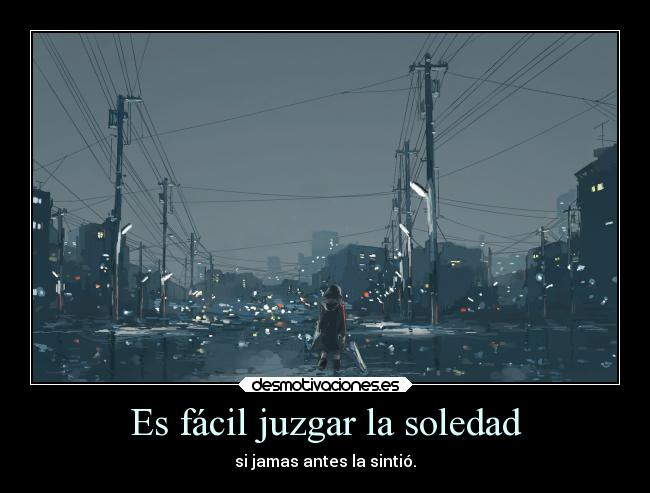 Es fácil juzgar la soledad - si jamas antes la sintió.