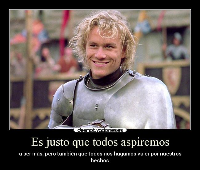 Es justo que todos aspiremos - a ser más, pero también que todos nos hagamos valer por nuestros
hechos.