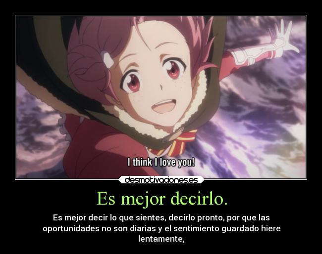 Es mejor decirlo. - Es mejor decir lo que sientes, decirlo pronto, por que las
oportunidades no son diarias y el sentimiento guardado hiere
lentamente,