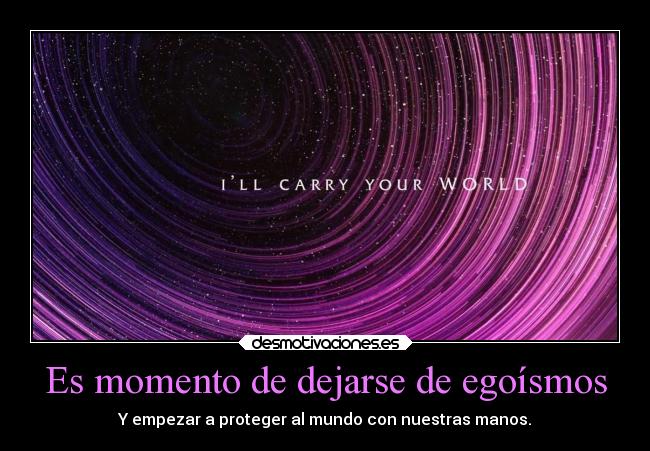 Es momento de dejarse de egoísmos - Y empezar a proteger al mundo con nuestras manos.