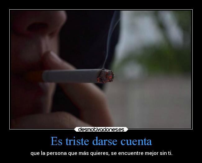 Es triste darse cuenta - que la persona que más quieres, se encuentre mejor sin ti.