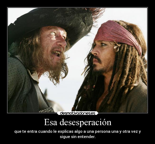 Esa desesperación - que te entra cuando le explicas algo a una persona una y otra vez y
sigue sin entender.