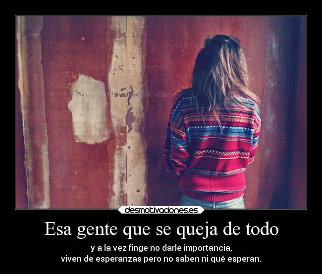 Esa gente que se queja de todo - y a la vez finge no darle importancia,
viven de esperanzas pero no saben ni qué esperan.