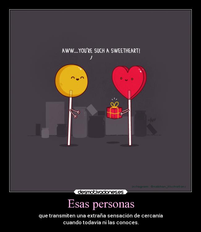 Esas personas - que transmiten una extraña sensación de cercanía
cuando todavía ni las conoces.