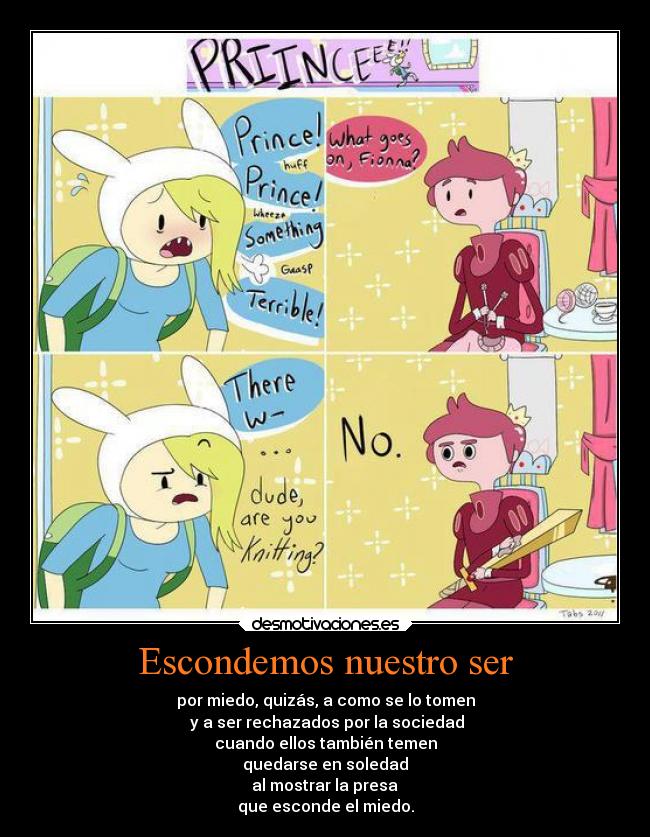 Escondemos nuestro ser - por miedo, quizás, a como se lo tomen
y a ser rechazados por la sociedad
cuando ellos también temen
quedarse en soledad
al mostrar la presa
que esconde el miedo.