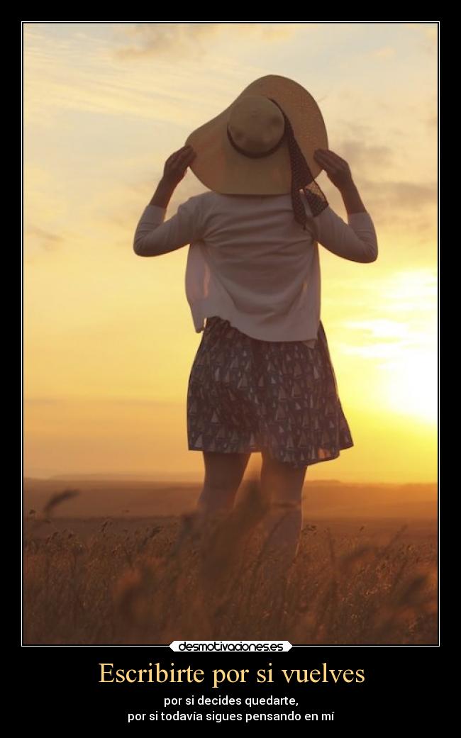 Escribirte por si vuelves - por si decides quedarte,
por si todavía sigues pensando en mí