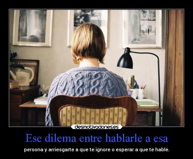 Ese dilema entre hablarle a esa -