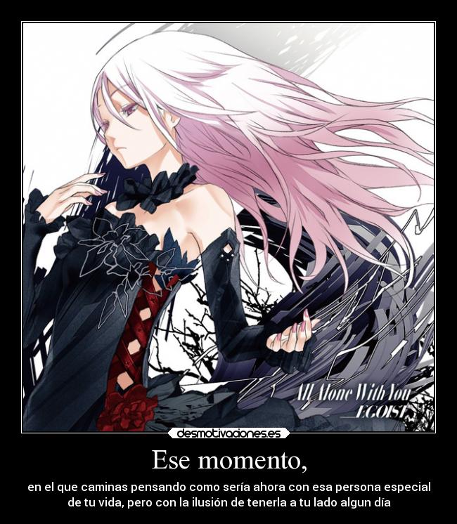 Ese momento, - en el que caminas pensando como sería ahora con esa persona especial
de tu vida, pero con la ilusión de tenerla a tu lado algun día