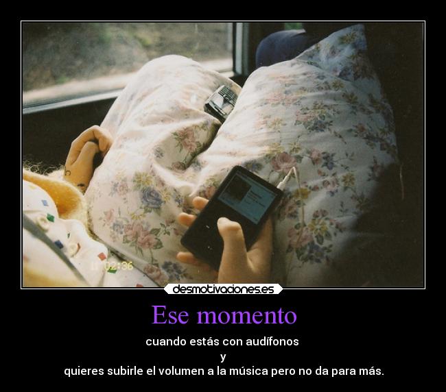 Ese momento - cuando estás con audífonos
y
quieres subirle el volumen a la música pero no da para más.