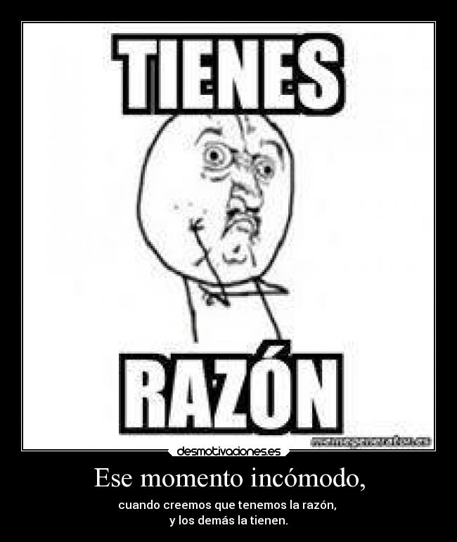 Ese momento incómodo, - cuando creemos que tenemos la razón,
y los demás la tienen.