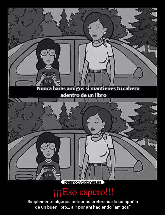 ¡¡¡Eso espero!!! - Simplemente algunas personas preferimos la compañía
de un buen libro... a ir por ahí haciendo amigos