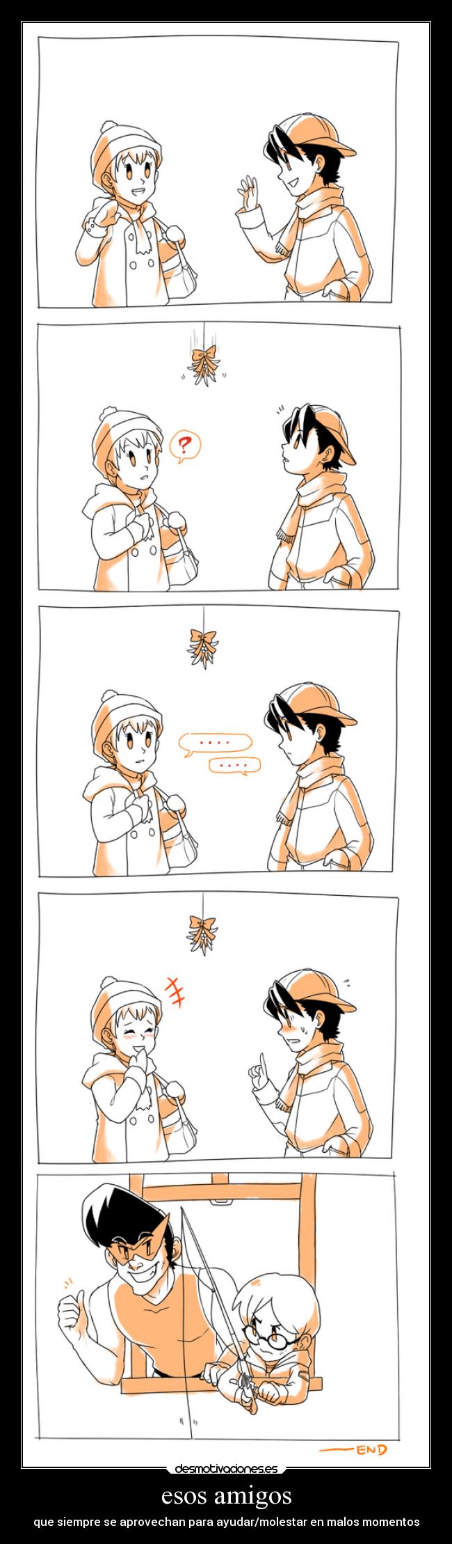 esos amigos - que siempre se aprovechan para ayudar/molestar en malos momentos