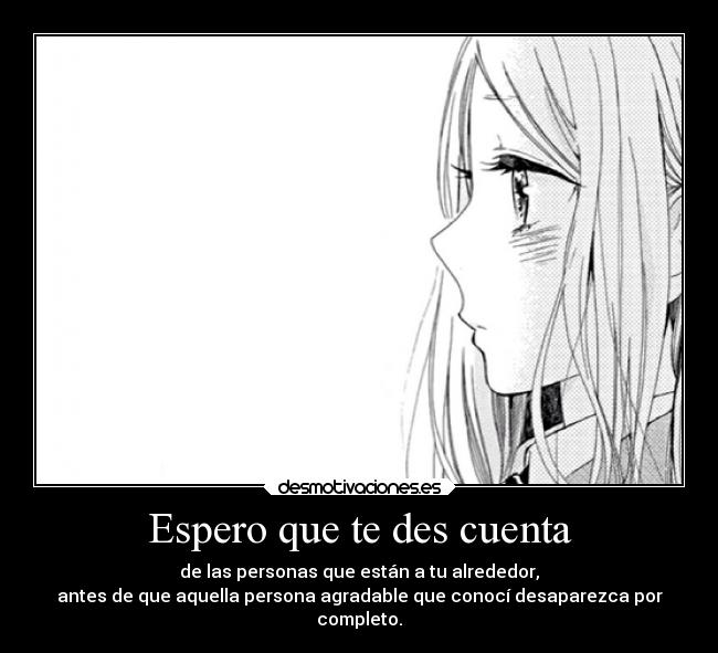 Espero que te des cuenta - de las personas que están a tu alrededor,
antes de que aquella persona agradable que conocí desaparezca por
completo.