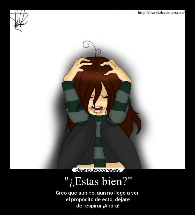 ¿Estas bien? - Creo que aun no, aun no llego a ver
el propósito de esto, dejare
de respirar ¡Ahora!