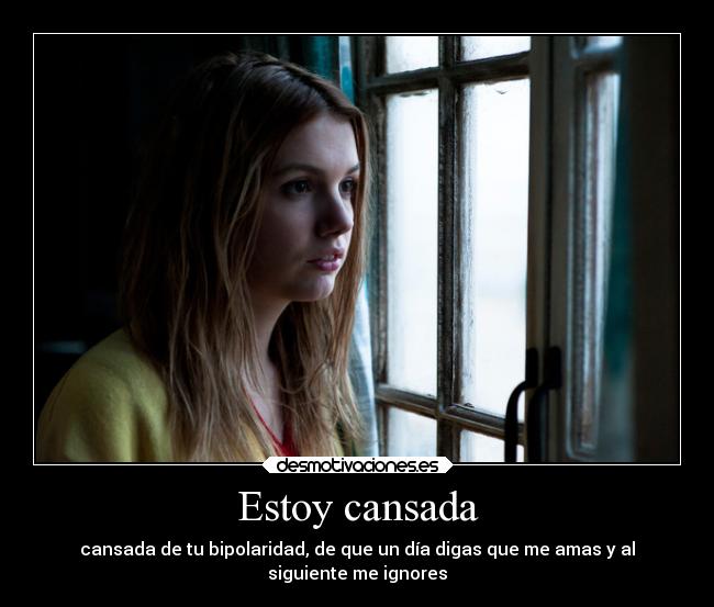 Estoy cansada - cansada de tu bipolaridad, de que un día digas que me amas y al
siguiente me ignores