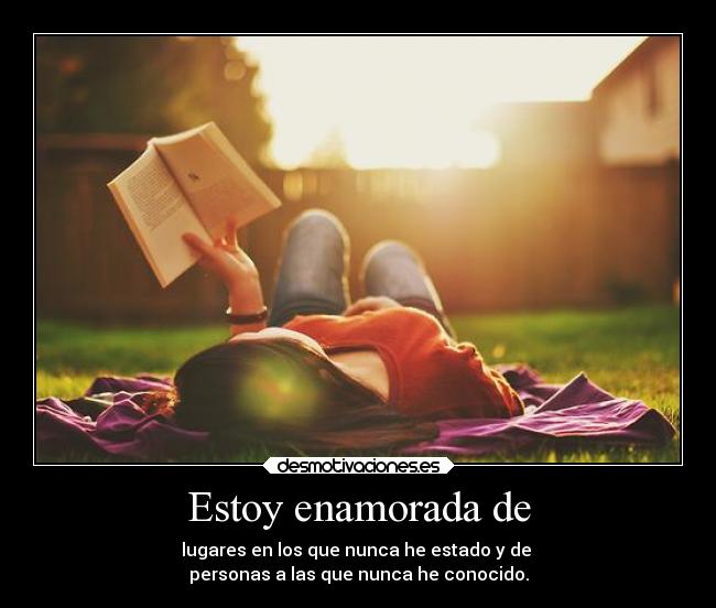 Estoy enamorada de - lugares en los que nunca he estado y de
personas a las que nunca he conocido.
