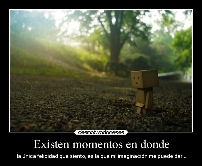 Existen momentos en donde - la única felicidad que siento, es la que mi imaginación me puede dar…