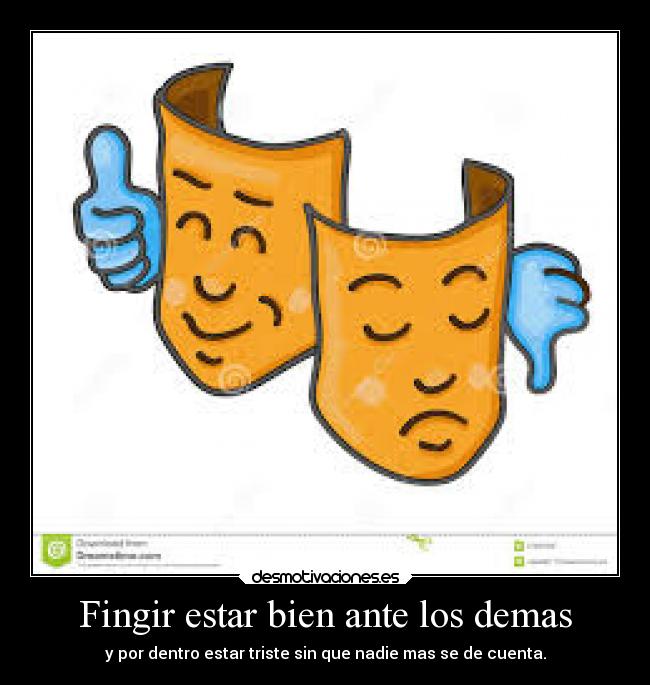 Fingir estar bien ante los demas - y por dentro estar triste sin que nadie mas se de cuenta.