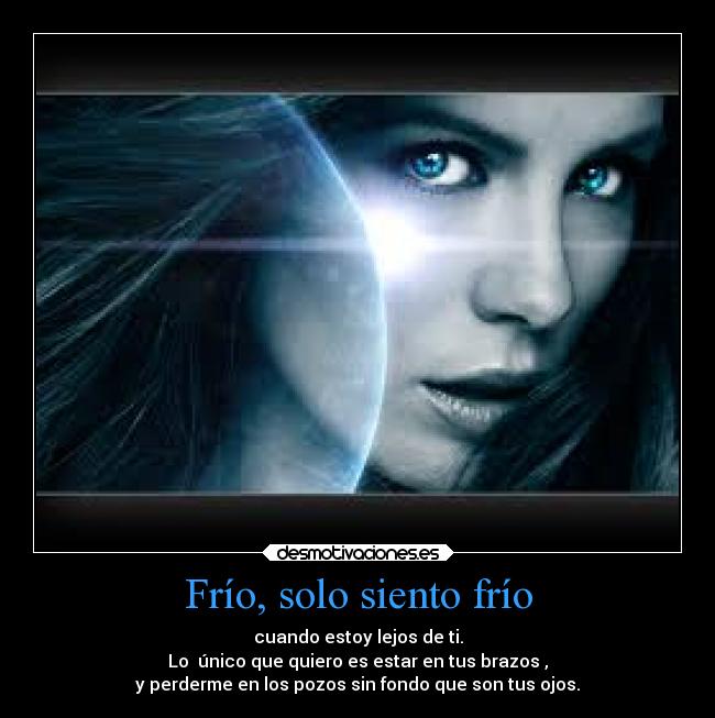 Frío, solo siento frío - cuando estoy lejos de ti.
Lo único que quiero es estar en tus brazos ,
y perderme en los pozos sin fondo que son tus ojos.