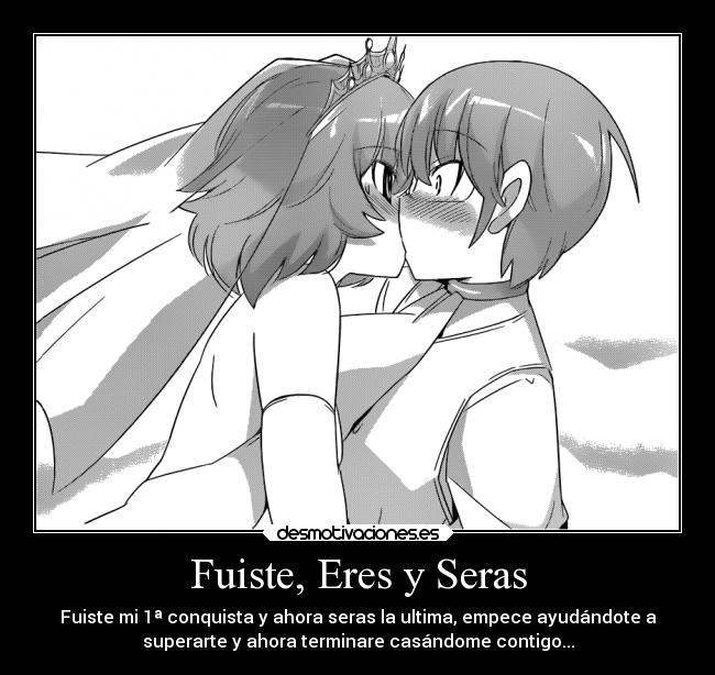 Fuiste, Eres y Seras - Fuiste mi 1ª conquista y ahora seras la ultima, empece ayudándote a
superarte y ahora terminare casándome contigo...