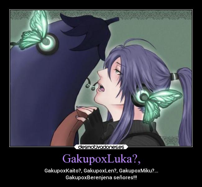 GakupoxLuka?, - GakupoxKaito?, GakupoxLen?, GakupoxMiku?...
GakupoxBerenjena señores!!!
