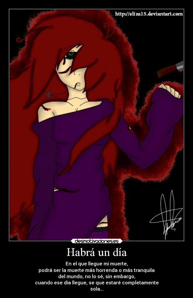 Habrá un día - En el que llegue mi muerte,
podrá ser la muerte más horrenda o más tranquila
del mundo, no lo sé, sin embargo,
cuando ese día llegue, se que estaré completamente
sola...