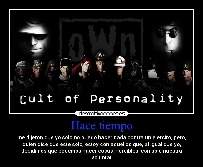 Hace tiempo - me dijeron que yo solo no puedo hacer nada contra un ejercito, pero,
quien dice que este solo, estoy con aquellos que, al igual que yo,
decidimos que podemos hacer cosas increibles, con solo nuestra
voluntat