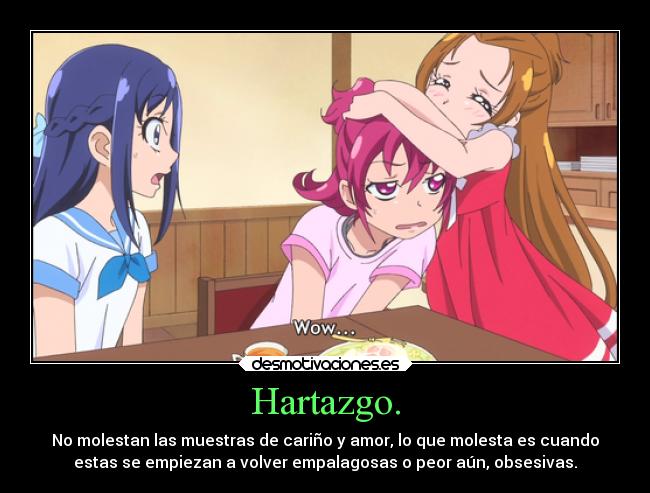 Hartazgo. - No molestan las muestras de cariño y amor, lo que molesta es cuando
estas se empiezan a volver empalagosas o peor aún, obsesivas.