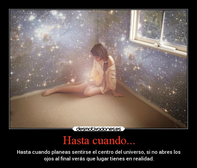 Hasta cuando... - Hasta cuando planeas sentirse el centro del universo, si no abres los
ojos al final verás que lugar tienes en realidad.