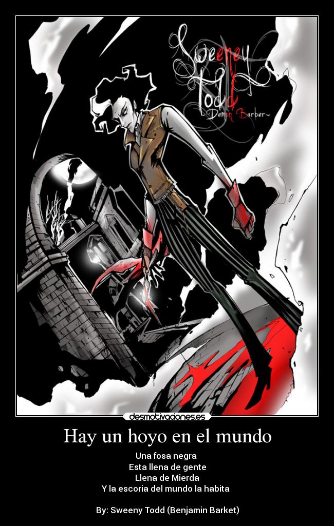 Hay un hoyo en el mundo - Una fosa negra
Esta llena de gente
Llena de Mierda
Y la escoria del mundo la habita
By: Sweeny Todd (Benjamin Barket)