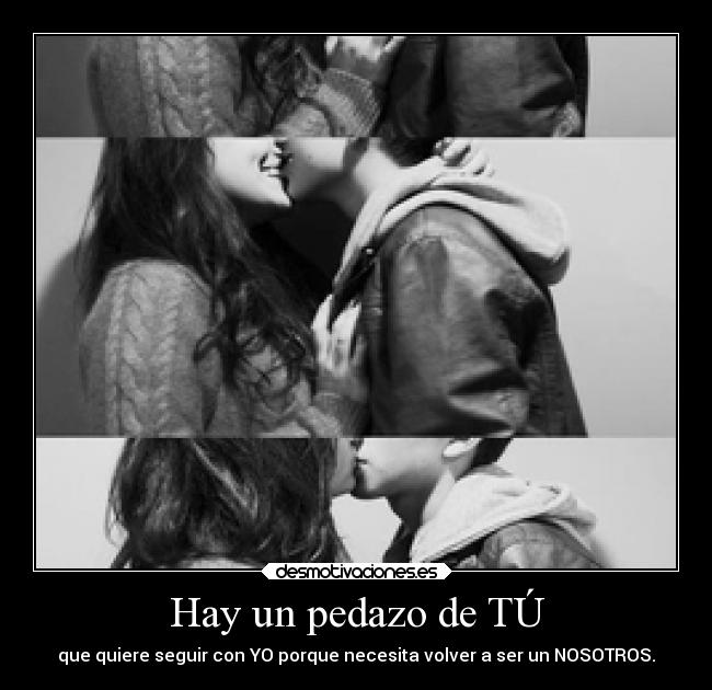 Hay un pedazo de TÚ - que quiere seguir con YO porque necesita volver a ser un NOSOTROS.