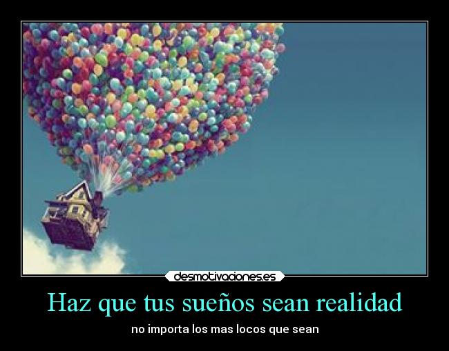 Haz que tus sueños sean realidad - no importa los mas locos que sean