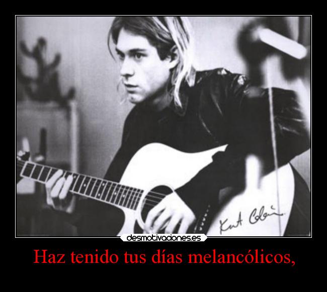Haz tenido tus días melancólicos, -