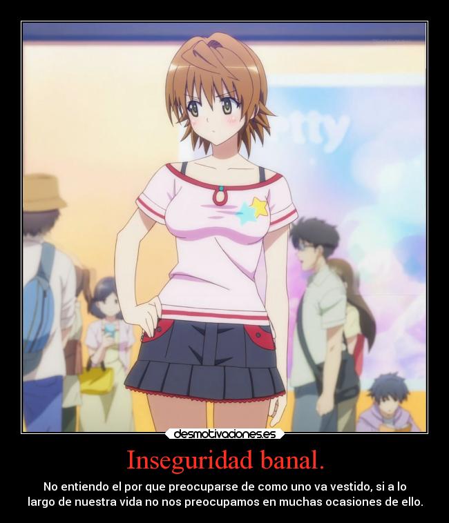 Inseguridad banal. - No entiendo el por que preocuparse de como uno va vestido, si a lo
largo de nuestra vida no nos preocupamos en muchas ocasiones de ello.