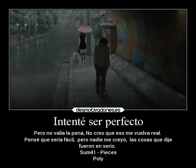 Intenté ser perfecto - Pero no valía la pena, No creo que eso me vuelva real. 
Pensé que sería fácil,  pero nadie me creyó,  las cosas que dije
fueron en serio. 
Sum41 - Pieces
Poly