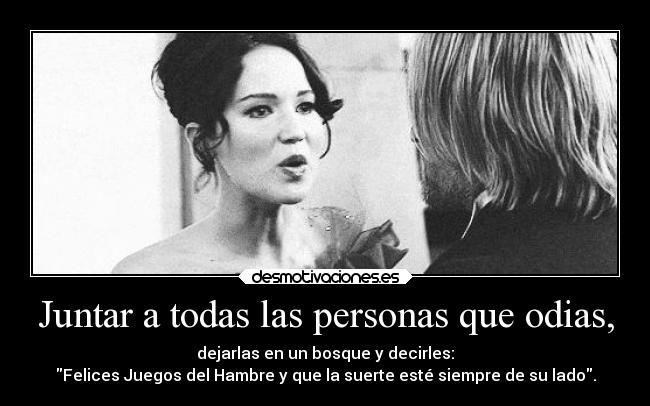 Juntar a todas las personas que odias, - dejarlas en un bosque y decirles:
Felices Juegos del Hambre y que la suerte esté siempre de su lado.