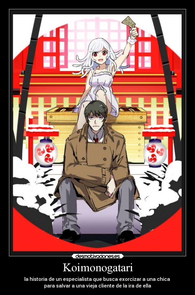 Koimonogatari - la historia de un especialista que busca exorcizar a una chica
para salvar a una vieja cliente de la ira de ella