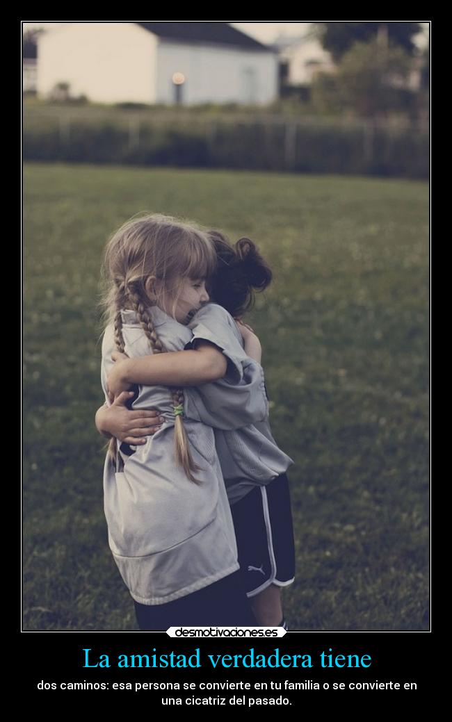 La amistad verdadera tiene - dos caminos: esa persona se convierte en tu familia o se convierte en
una cicatriz del pasado.