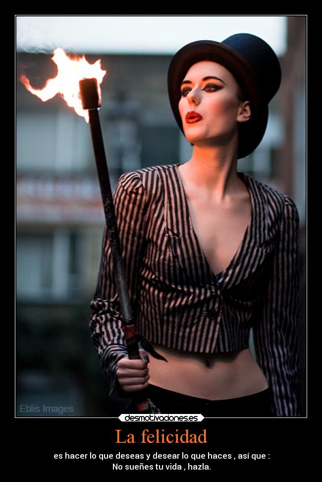 La felicidad - es hacer lo que deseas y desear lo que haces , así que :
No sueñes tu vida , hazla.