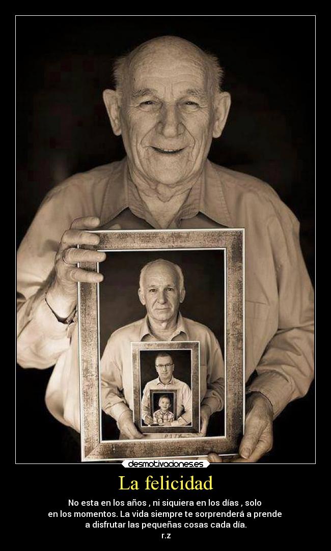 La felicidad - No esta en los años , ni siquiera en los días , solo 
en los momentos. La vida siempre te sorprenderá a prende 
a disfrutar las pequeñas cosas cada día.
r.z